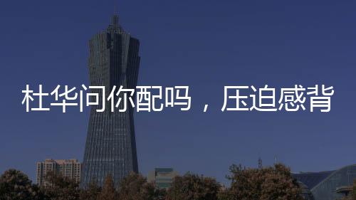 杜華問你配嗎，壓迫感背后的深層含義