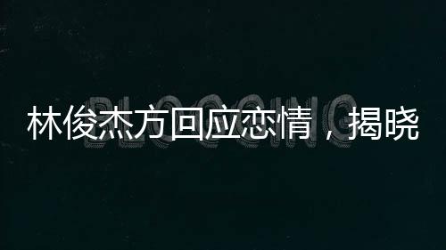 林俊杰方回應(yīng)戀情，揭曉背后真相，保持粉絲關(guān)注