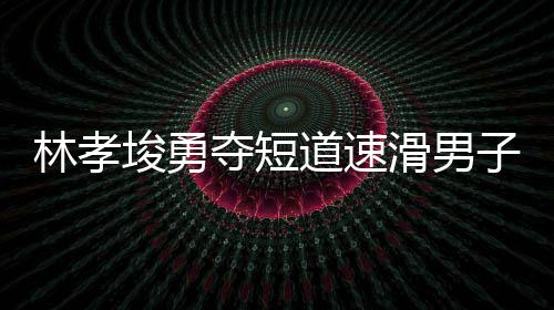 林孝埈勇奪短道速滑男子500米冠軍，再創(chuàng)輝煌