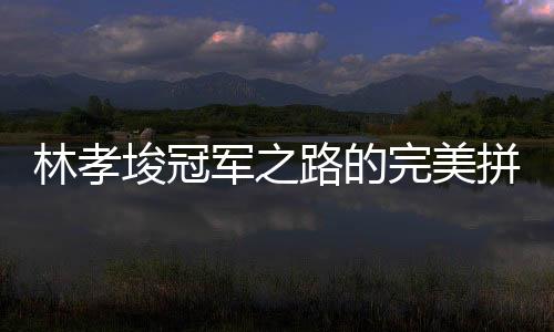 林孝埈冠軍之路的完美拼圖，一塊冠軍拼圖終成傳奇