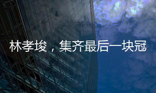 林孝埈，集齊最后一塊冠軍拼圖