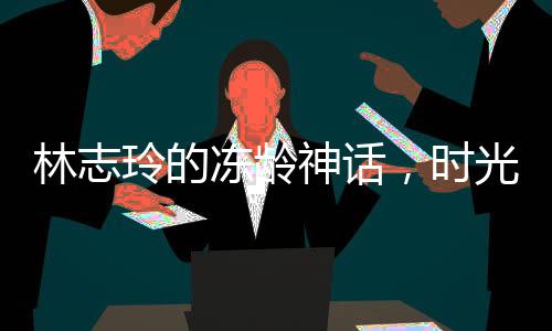 林志玲的凍齡神話，時(shí)光未在她身上留下痕跡