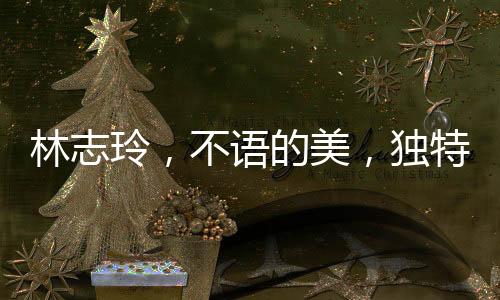 林志玲，不語的美，獨(dú)特的魅力