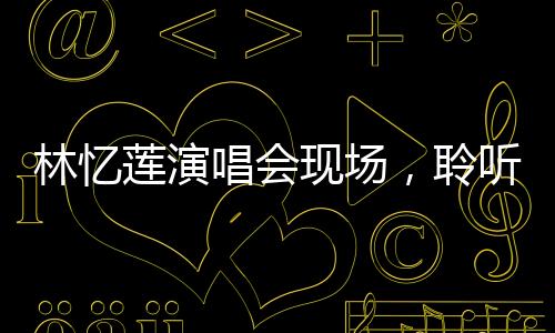 林憶蓮演唱會現(xiàn)場，聆聽媽聲，感受音樂的無限魅力