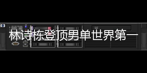 林詩棟登頂男單世界第一、乒乓球新星閃耀世界舞臺