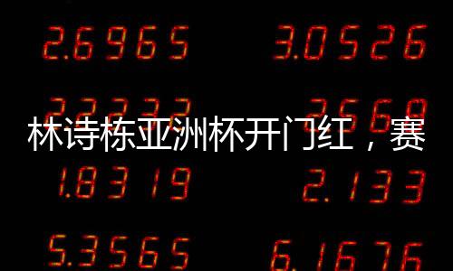 林詩(shī)棟亞洲杯開(kāi)門(mén)紅，賽場(chǎng)新星的崛起與挑戰(zhàn)