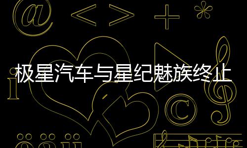 極星汽車與星紀魅族終止在華業(yè)務合作，中國市場年銷量慘淡僅數(shù)千臺
