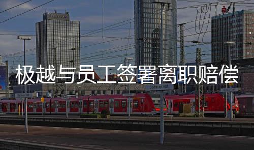 極越與員工簽署離職賠償協(xié)議，多方因素促成的積極變革