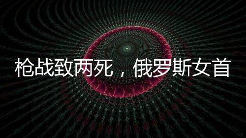 槍戰(zhàn)致兩死，俄羅斯女首富與丈夫驚爆離婚內(nèi)幕