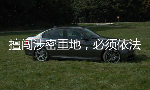 擅闖涉密重地，必須依法處置——一次嚴(yán)肅的安全警示教育事件紀(jì)實