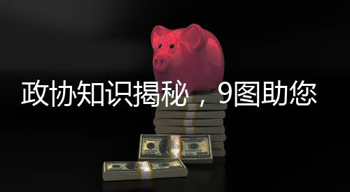 政協(xié)知識(shí)揭秘，9圖助您輕松了解