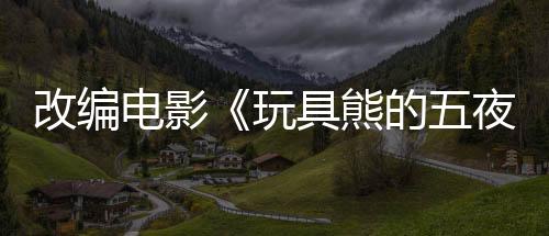 改編電影《玩具熊的五夜后宮2》拍攝現(xiàn)場疑似遭到泄露
