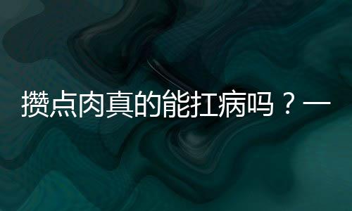 攢點(diǎn)肉真的能扛病嗎？一項(xiàng)引人關(guān)注的話題