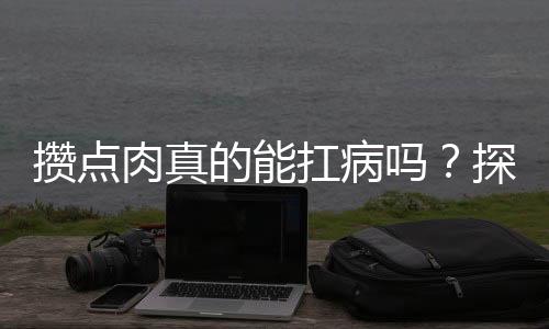 攢點(diǎn)肉真的能扛病嗎？探究營(yíng)養(yǎng)攝入與健康的關(guān)聯(lián)