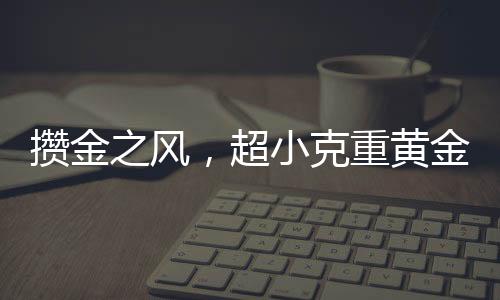 攢金之風(fēng)，超小克重黃金投資新趨勢(shì)