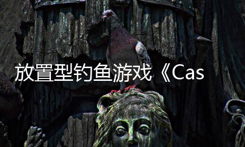 放置型釣魚游戲《Cast n Chill》Steam頁面 支持中文