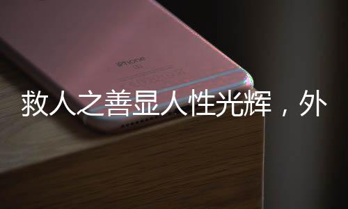 救人之善顯人性光輝，外賣小哥救醒醉酒路人后放聲大哭