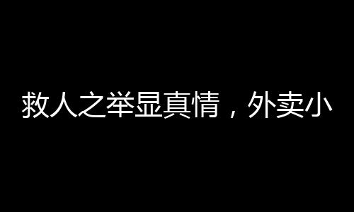 救人之舉顯真情，外賣小哥救醒醉酒路人后感人一幕