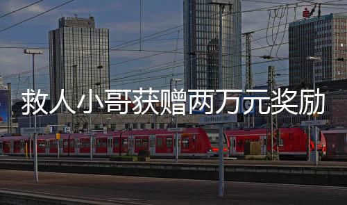 救人小哥獲贈兩萬元獎勵，英勇行為的贊譽與社會正能量的傳遞