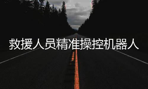 救援人員精準(zhǔn)操控機(jī)器人，成功救出落水游客