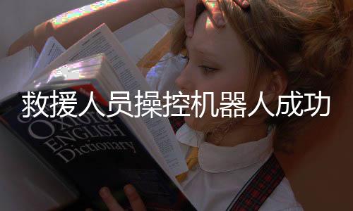 救援人員操控機器人成功救出落水游客，智能科技在救援領(lǐng)域的嶄新應(yīng)用