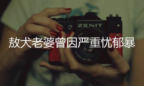 敖犬老婆曾因嚴(yán)重憂郁暴瘦