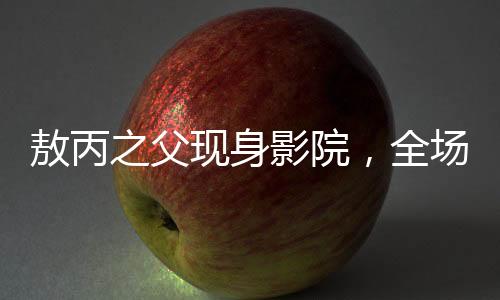敖丙之父現(xiàn)身影院，全場(chǎng)觀眾反響熱烈