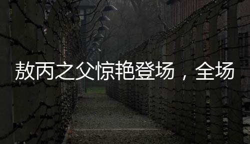敖丙之父驚艷登場，全場震撼反響連連