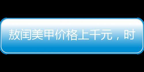 敖閏美甲價格上千元，時尚潮流下的高端美甲體驗