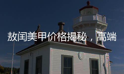 敖閏美甲價格揭秘，高端美甲服務引領時尚潮流，價格上千元引發(fā)市場熱議