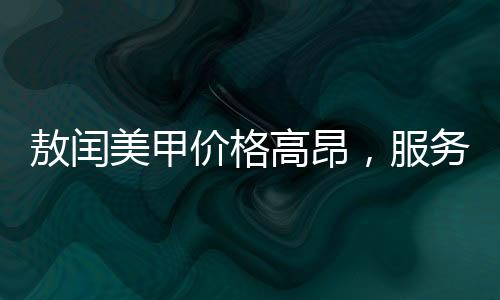 敖閏美甲價格高昂，服務(wù)細節(jié)展現(xiàn)獨特價值