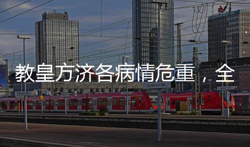 教皇方濟各病情危重，全球祈禱與關注涌動