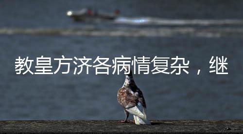 教皇方濟各病情復(fù)雜，繼續(xù)住院治療