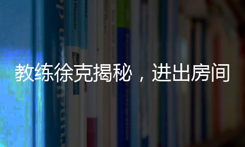 教練徐克揭秘，進出房間全程不到一分鐘的神秘時刻