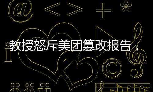教授怒斥美團篡改報告，揭示真相與維護學術(shù)誠信之戰(zhàn)