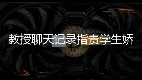 教授聊天記錄指責(zé)學(xué)生嬌生慣養(yǎng)，引發(fā)教育爭議