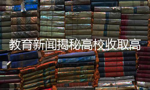 教育新聞揭秘高校收取高額考證費(fèi)引爭議，不交800元考證無法畢業(yè)？