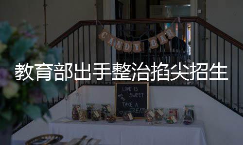 教育部出手整治掐尖招生現(xiàn)象，構(gòu)建和諧教育生態(tài)新篇章