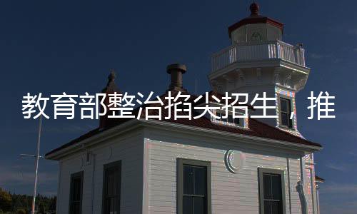 教育部整治掐尖招生，推動(dòng)教育公平化邁向新臺(tái)階