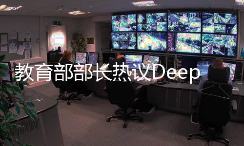 教育部部長熱議DeepSeek熱，重大機(jī)遇