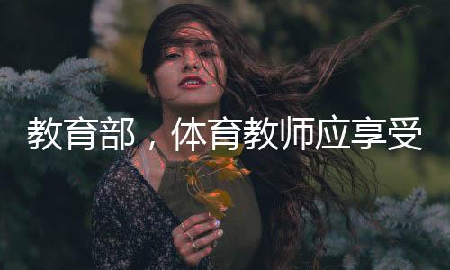 教育部，體育教師應享受同等待遇——重塑體育教育的價值與地位