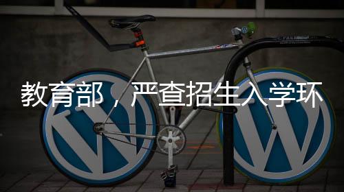教育部，嚴(yán)查招生入學(xué)環(huán)節(jié)腐敗問(wèn)題，確保教育公平與正義