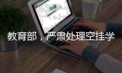 教育部，嚴肅處理空掛學(xué)籍等問題，保障教育公平與秩序