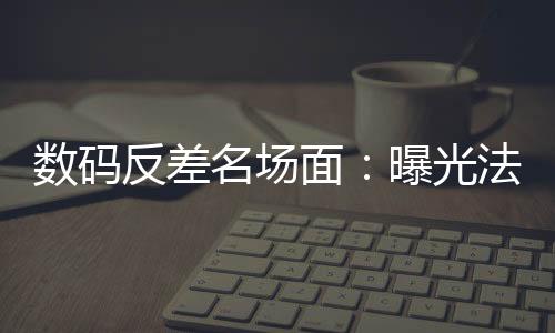 數(shù)碼反差名場面：曝光法姐黑歷史