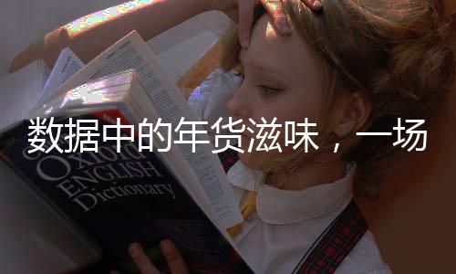 數(shù)據(jù)中的年貨滋味，一場(chǎng)年節(jié)美食的盛宴與文化的深度解讀