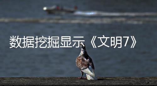 數(shù)據(jù)挖掘顯示《文明7》未來或推出第4個(gè)新時(shí)代