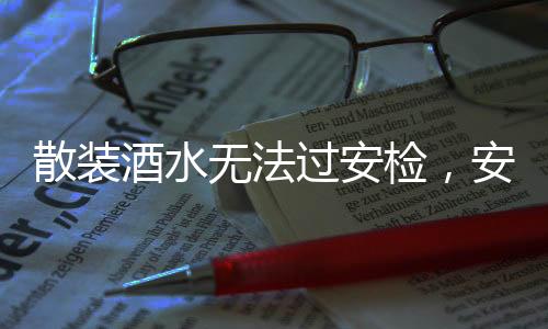散裝酒水無(wú)法過(guò)安檢，安全意識(shí)的強(qiáng)化與旅行規(guī)范的提升