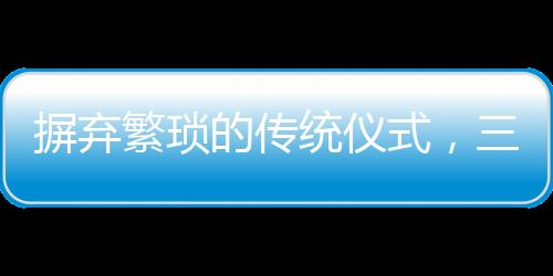 摒棄繁瑣的傳統儀式，三無婚禮悄然興起，00后新人詮釋簡約之美
