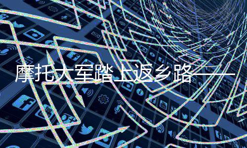 摩托大軍踏上返鄉(xiāng)路——年度大遷徙的溫暖瞬間