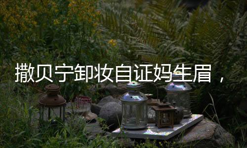 撒貝寧卸妝自證媽生眉，揭開美顏背后的真實(shí)秘密